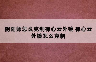 阴阳师怎么克制禅心云外镜 禅心云外镜怎么克制